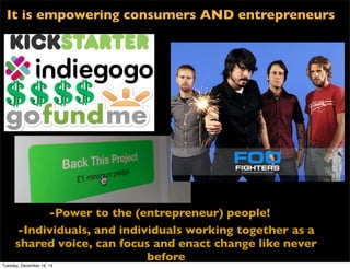 -Power to the (entrepreneur) people!
-Individuals, and individuals working together as a
shared voice, can focus and enact change like never
before
It is empowering consumers AND entrepreneurs
Tuesday, December 16, 14
 