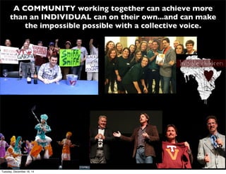 A COMMUNITY working together can achieve more
than an INDIVIDUAL can on their own...and can make
the impossible possible with a collective voice.
Tuesday, December 16, 14
 