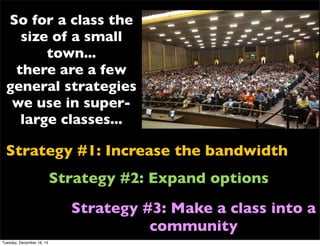 Strategy #1: Increase the bandwidth
Strategy #2: Expand options
Strategy #3: Make a class into a
community
So for a class the
size of a small
town...
there are a few
general strategies
we use in super-
large classes...
Tuesday, December 16, 14
 