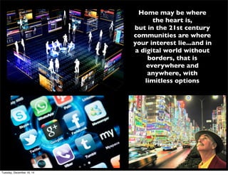 Home may be where
the heart is,
but in the 21st century
communities are where
your interest lie...and in
a digital world without
borders, that is
everywhere and
anywhere, with
limitless options
Tuesday, December 16, 14
 