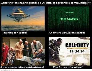 ...and the fascinating possible FUTURE of borderless communities???
Training for space? An entire virtual existence?
A more comfortable virtual existence? The future of warfare?
Tuesday, December 16, 14
 
