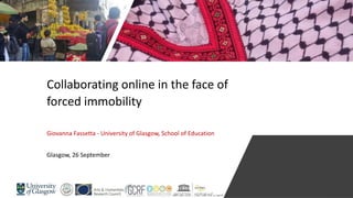 Giovanna Fassetta - University of Glasgow, School of Education
Glasgow, 26 September
Collaborating online in the face of
forced immobility
 