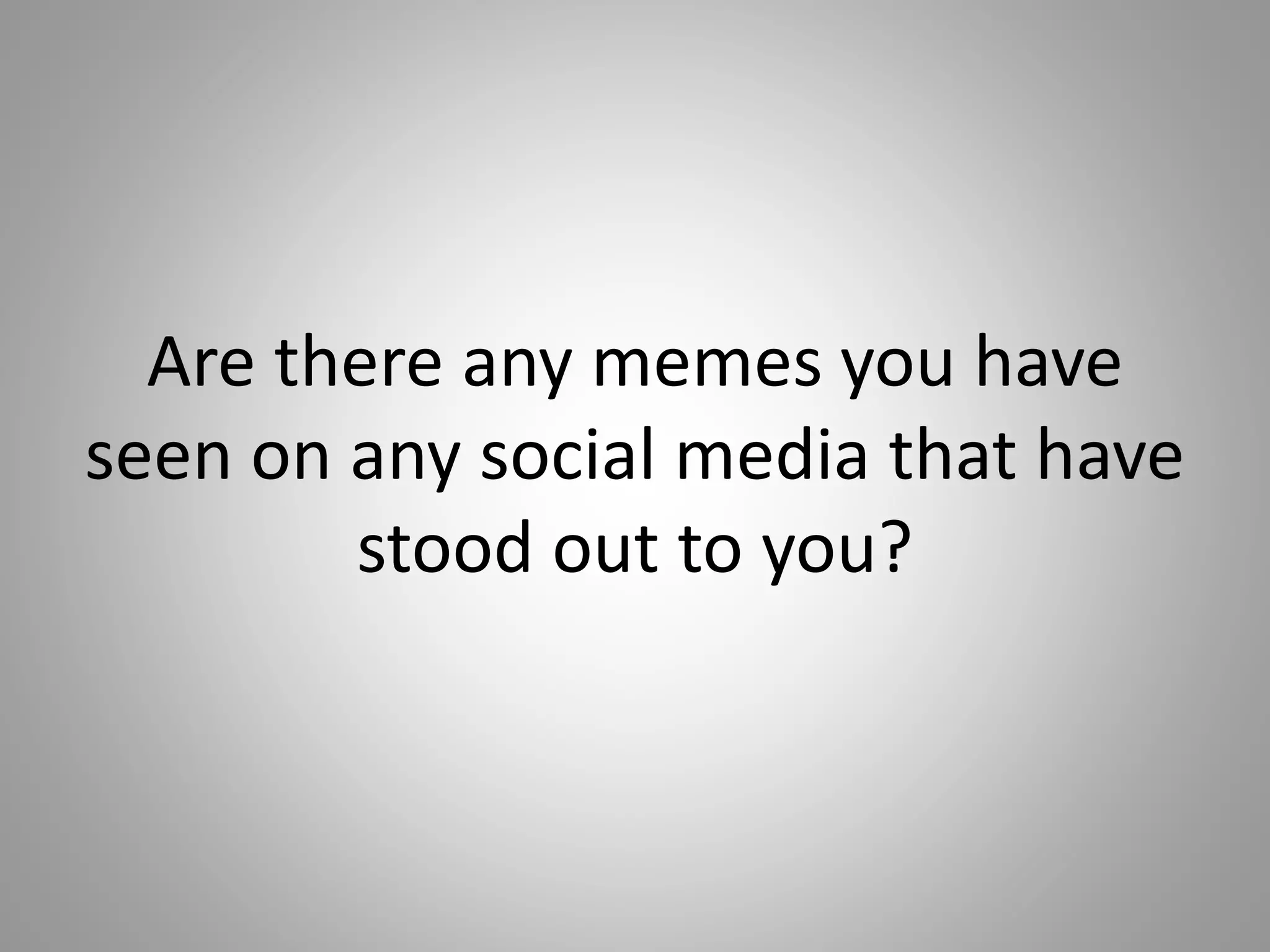 Are there any memes you have 
seen on any social media that have 
stood out to you? 
 