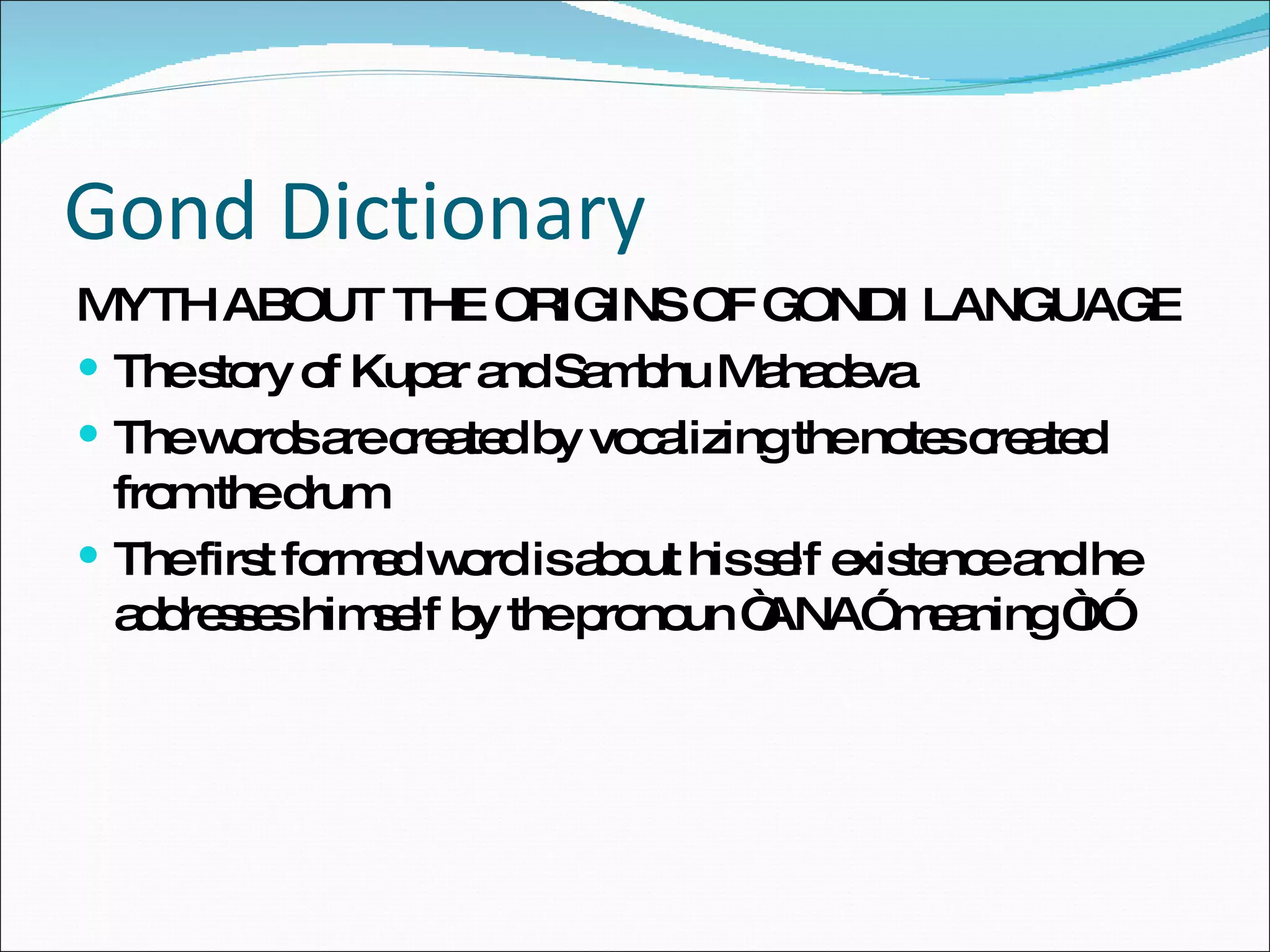 Gond Dictionary MYTH ABOUT THE ORIGINS OF GONDI LANGUAGE The story of Kupar and Sambhu Mahadeva The words are created by vocalizing the notes created from the drum  The first formed word is about his self existence and he addresses himself by the pronoun “ANA” meaning “I” 