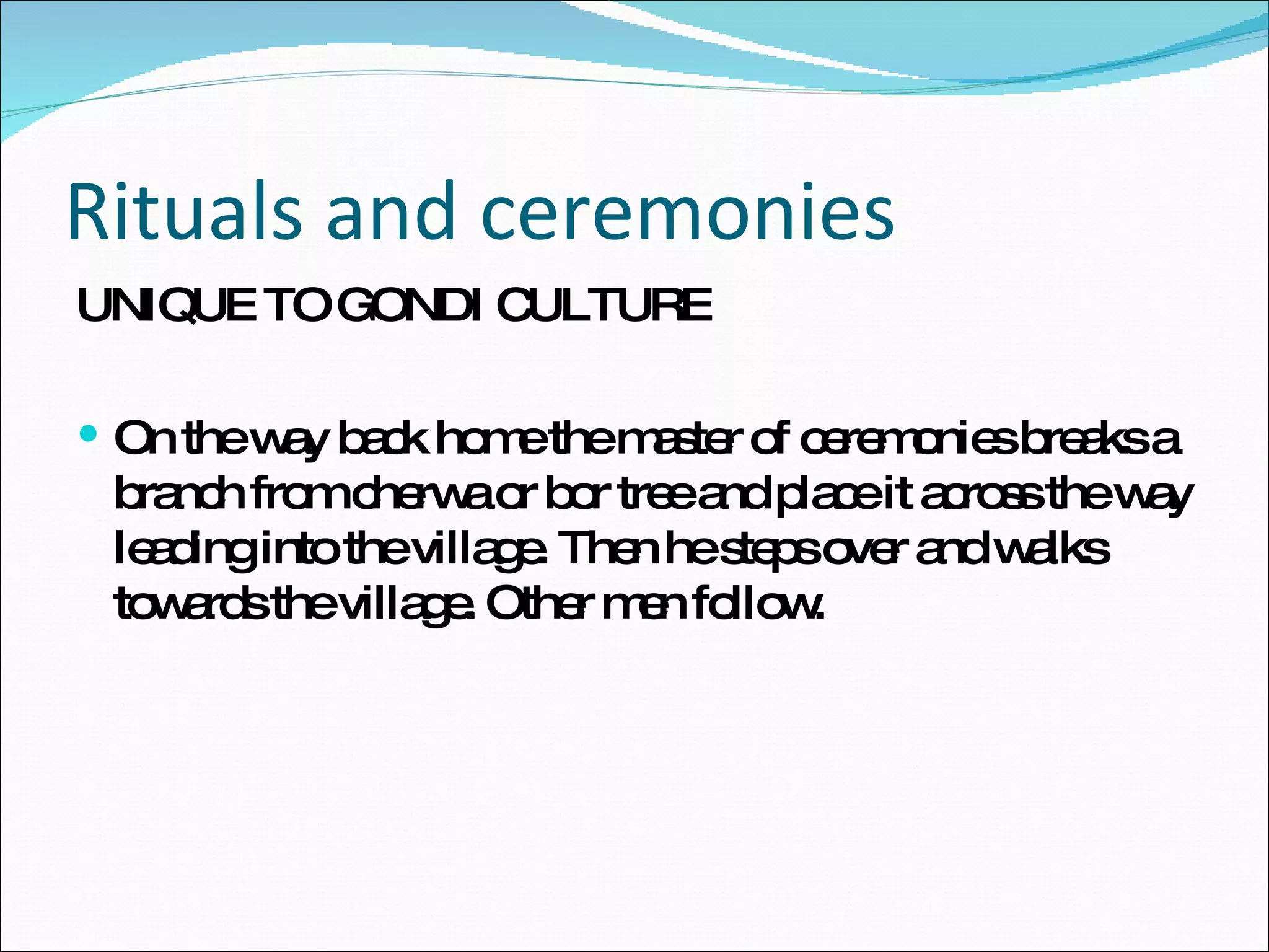 Rituals and ceremonies UNIQUE TO GONDI CULTURE On the way back home the master of ceremonies breaks a branch from cherwa or bor tree and place it across the way leading into the village. Then he steps over and walks towards the village. Other men follow. 
