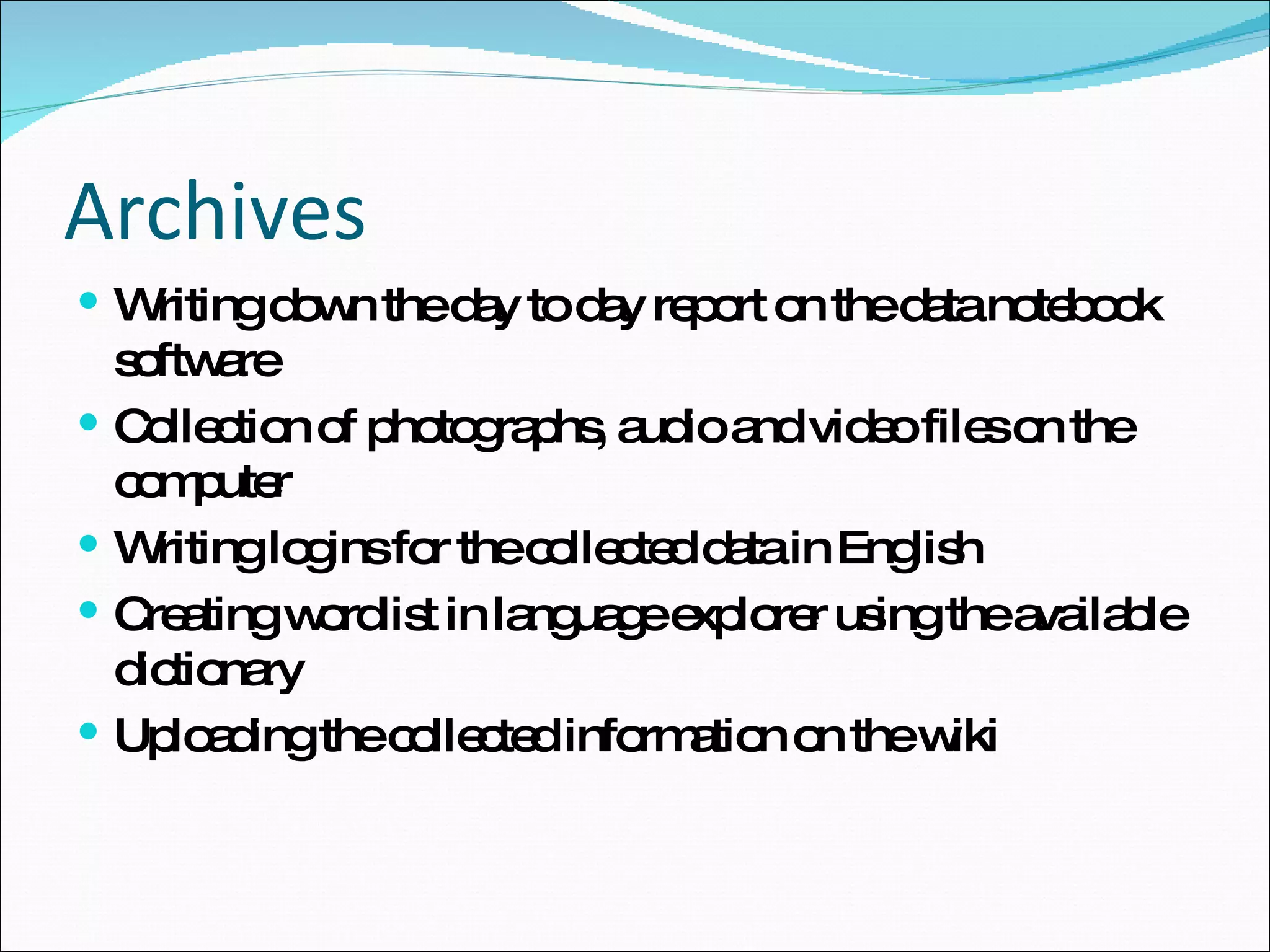 Archives Writing down the day to day report on the data notebook software Collection of photographs, audio and video files on the computer Writing logins for the collected data in English Creating wordlist in language explorer using the available dictionary Uploading the collected information on the wiki  