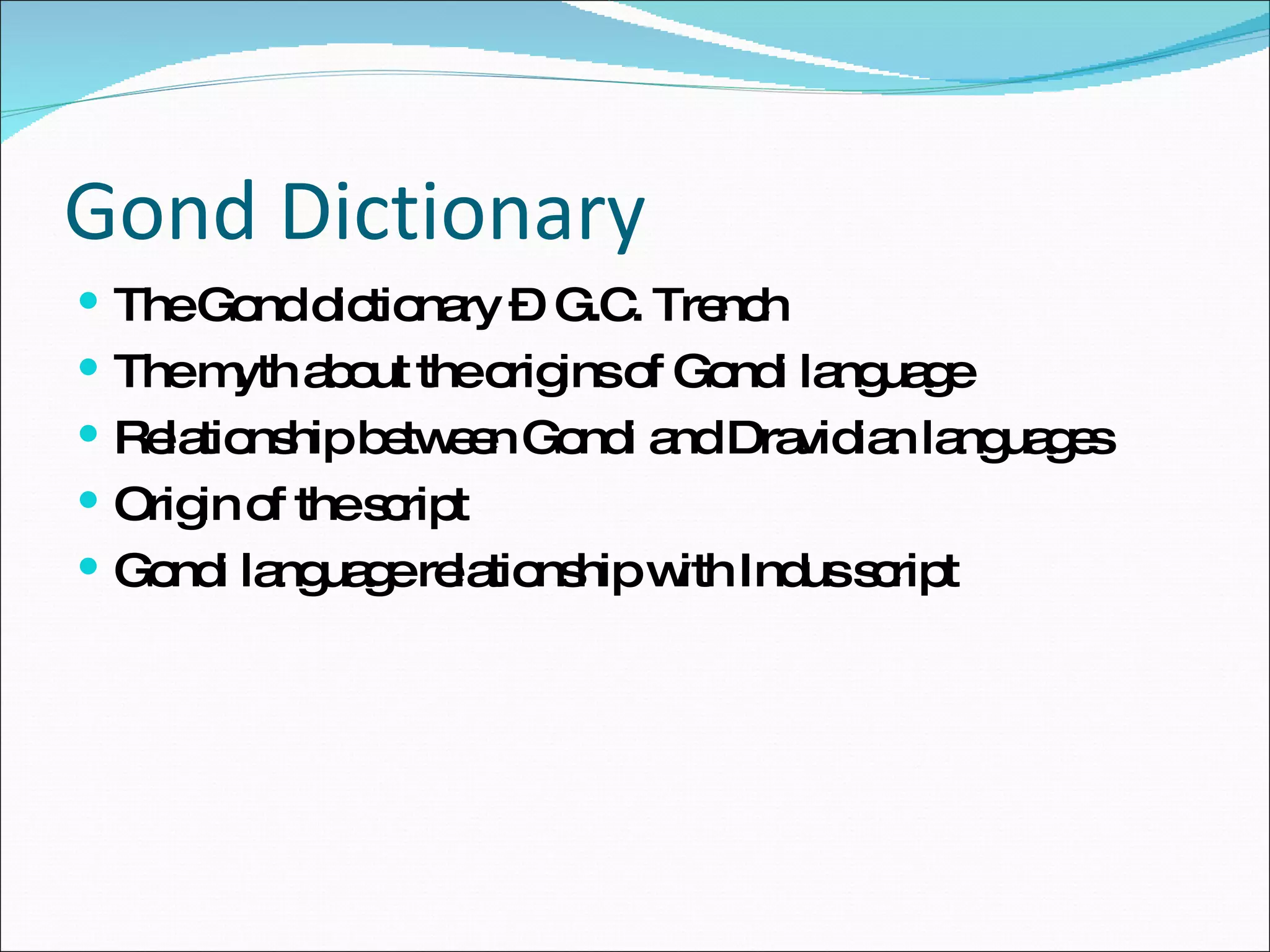 Gond Dictionary The Gond dictionary –  G.C. Trench The myth about the origins of Gondi language Relationship between Gondi and Dravidian languages Origin of the script Gondi language relationship with Indus script 
