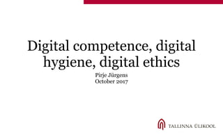 Digital competence, digital
hygiene, digital ethics
Pirje Jürgens
October 2017
 