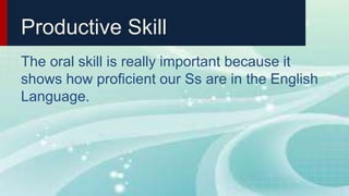 Productive Skill
The oral skill is really important because it
shows how proficient our Ss are in the English
Language.
 