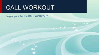 CALL WORKOUT
In groups solve the CALL WORKOUT
 