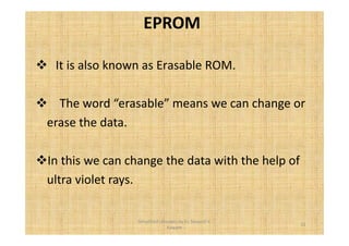 EPROM 
 It is also known as Erasable ROM. 
 The word “erasable” means we can change or 
erase the data. 
In this we can change the data with the help of 
ultra violet rays. 
31 
Simplified concepts by Er. Swapnil V. 
Kaware 
 