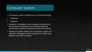 Computer System:
 A computer system is divided into 2 functional entities:
1. Hardware
2. Software
 Hardware :A hardware...
