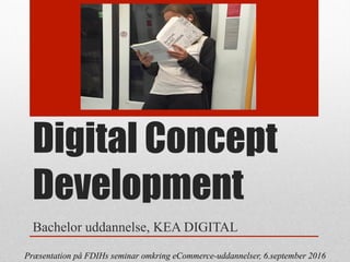Digital Concept
Development
Bachelor uddannelse, KEA DIGITAL
Præsentation på FDIHs seminar omkring eCommerce-uddannelser, 6.september 2016
 