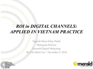 ROI in DIGITAL CHANNELS: APPLIED IN VIETNAM PRACTICE Nguyễn Khoa Hồng Thành Managing Director Emerald Digital Marketing Ho Chi Minh City // December 9, 2010 