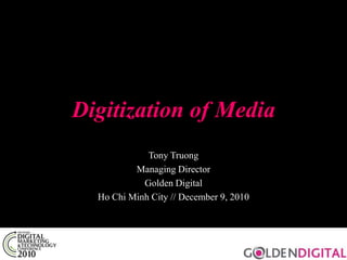 Digitization of Media Tony Truong Managing Director Golden Digital Ho Chi Minh City // December 9, 2010 