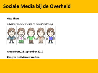 Sociale Media bij de Overheid

 Otto Thors

 adviseur sociale media en dienstverlening




 Amersfoort, 23 september 2010

 Congres Het Nieuwe Werken
 