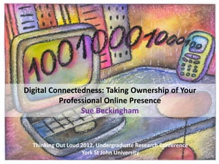 Digital Connectedness: Taking Ownership of Your
          Professional Online Presence
                Sue Beckingham


  Thinking Out Loud 2012, Undergraduate Research Conference
                    York St John University
 