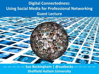Digital Connectedness:
Using Social Media for Professional Networking
Guest Lecture
--- --- --- --- --- Sue Beckingham | @suebecks --- --- --- --- ---
Sheffield Hallam University
 