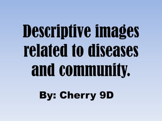 Descriptive images
related to diseases
 and community.
  By: Cherry 9D
 