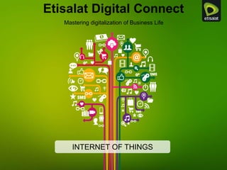 Etisalat Digital Connect
Mastering digitalization of Business Life
INTERNET OF THINGS
 