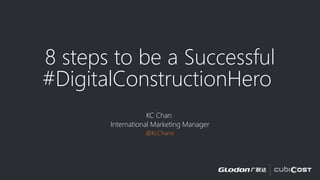 8 steps to be a Successful
#DigitalConstructionHero
KC Chan
International Marketing Manager
@KcChano
 