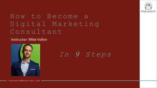 How to Become a
Digital Marketing
Consultant
Instructor: MikeVolkin
F r e e l a n c e r M a s t e r c l a s s . c o m
In 9 Steps
 