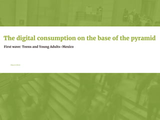 March 2016
First wave: Teens and Young Adults-Mexico
The digital consumption on the base of the pyramid
 