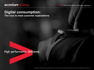 Copyright © 2016 Accenture All rights reserved. Accenture, its logo, and High Performance Delivered are trademarks of Accenture.
Digital consumption:
The race to meet customer expectations
 