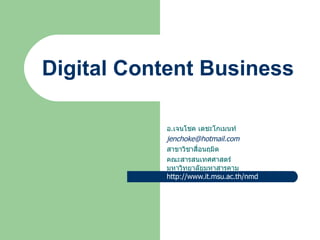 Digital Content Business

           อ.เจนโชค เตชะโกเมนท์
           jenchoke@hotmail.com
           สาขาวิชาสื่อนฤมิต
           คณะสารสนเทศศาสตร์
           มหาวิทยาลัยมหาสารคาม
           http://www.it.msu.ac.th/nmd
 