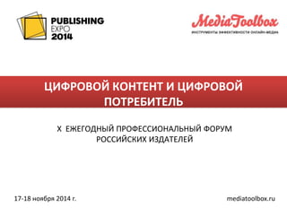 ЦИФРОВОЙ КОНТЕНТ И ЦИФРОВОЙ 
ПОТРЕБИТЕЛЬ 
X ЕЖЕГОДНЫЙ ПРОФЕССИОНАЛЬНЫЙ ФОРУМ 
РОССИЙСКИХ ИЗДАТЕЛЕЙ 
17-18 ноября 2014 г. mediatoolbox.ru 
 