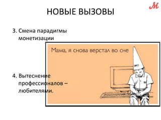 НОВЫЕ ВЫЗОВЫ 
3. Смена парадигмы 
монетизации 
4. Вытеснение 
профессионалов – 
любителями. 
 