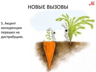 5. Акцент 
конкуренции 
перешел на 
дистрибуцию. 
НОВЫЕ ВЫЗОВЫ 
 