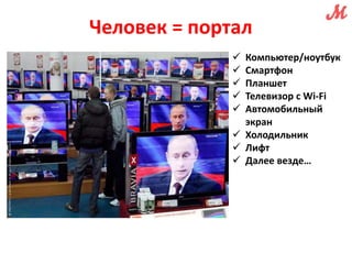 Человек = портал 
 Компьютер/ноутбук 
 Смартфон 
 Планшет 
 Телевизор с Wi-Fi 
 Автомобильный 
экран 
 Холодильник 
 Лифт 
 Далее везде… 
По данным TNS, уже сейчас каждый четвертый российский пользователь 
выходит в интернет более чем с четырех устройств 
 