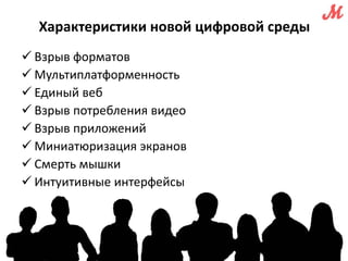 Характеристики новой цифровой среды 
 Взрыв форматов 
 Мультиплатформенность 
 Единый веб 
 Взрыв потребления видео 
 Взрыв приложений 
 Миниатюризация экранов 
 Смерть мышки 
 Интуитивные интерфейсы 
 