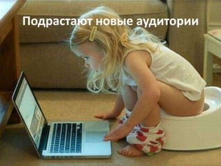 Подрастают новые аудитории 
 