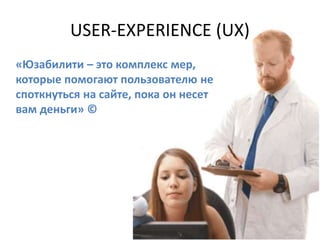 USER-EXPERIENCE (UX) 
«Юзабилити – это комплекс мер, 
которые помогают пользователю не 
споткнуться на сайте, пока он несет 
вам деньги» © 
 