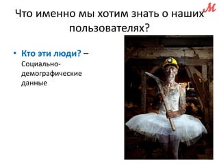 Что именно мы хотим знать о наших 
пользователях? 
• Кто эти люди? – 
Социально- 
демографические 
данные 
 