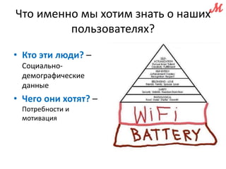 Что именно мы хотим знать о наших 
• Кто эти люди? – 
Социально- 
демографические 
данные 
• Чего они хотят? – 
Потребности и 
мотивация 
пользователях? 
 