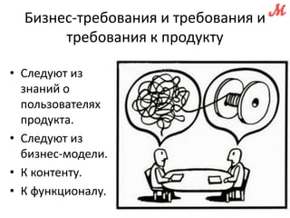 Бизнес-требования и требования и 
требования к продукту 
• Следуют из 
знаний о 
пользователях 
продукта. 
• Следуют из 
бизнес-модели. 
• К контенту. 
• К функционалу. 
 