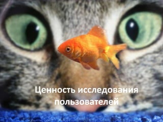 Ценность исследования 
пользователей 
 