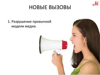 НОВЫЕ ВЫЗОВЫ 
1. Разрушение привычной 
модели медиа. 
 