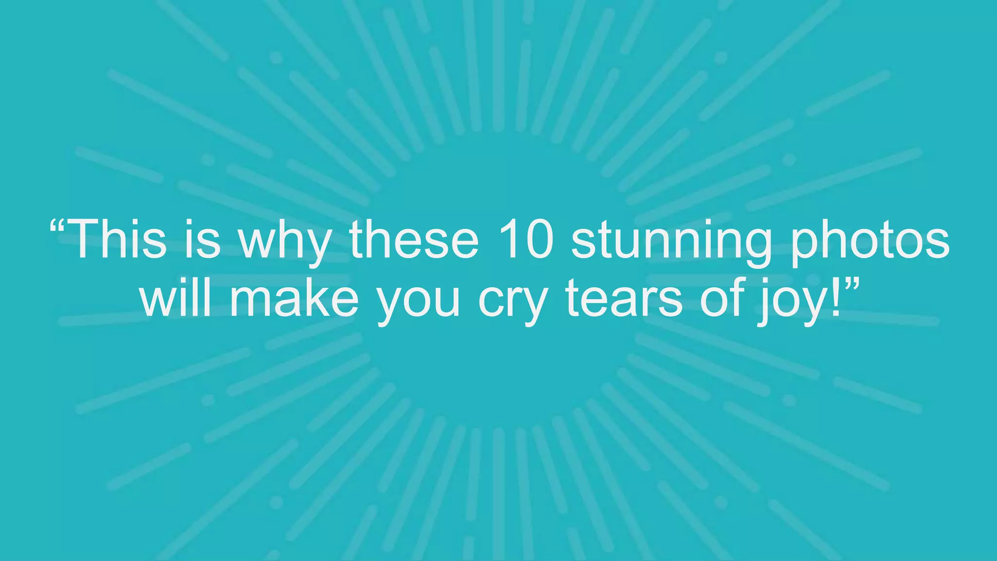 “This is why these 10 stunning photos
will make you cry tears of joy!”
 