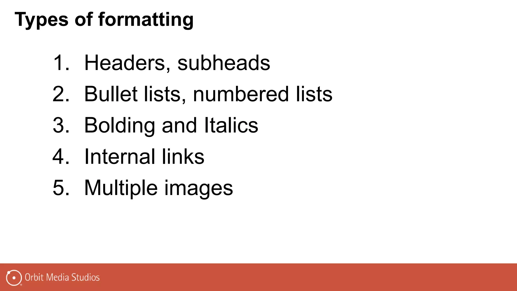 1. Headers, subheads
2. Bullet lists, numbered lists
3. Bolding and Italics
4. Internal links
5. Multiple images
Types of formatting
 