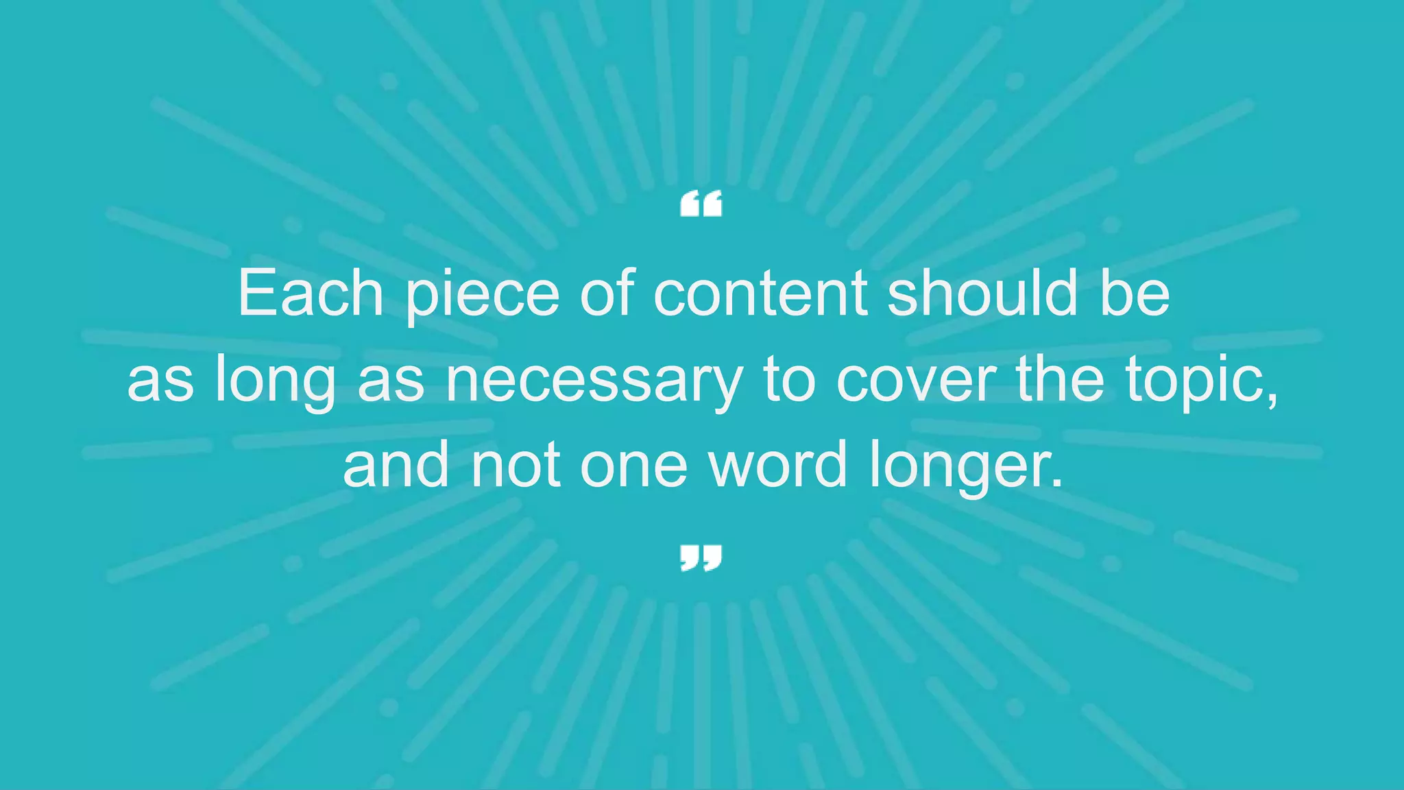 Each piece of content should be
as long as necessary to cover the topic,
and not one word longer.
 