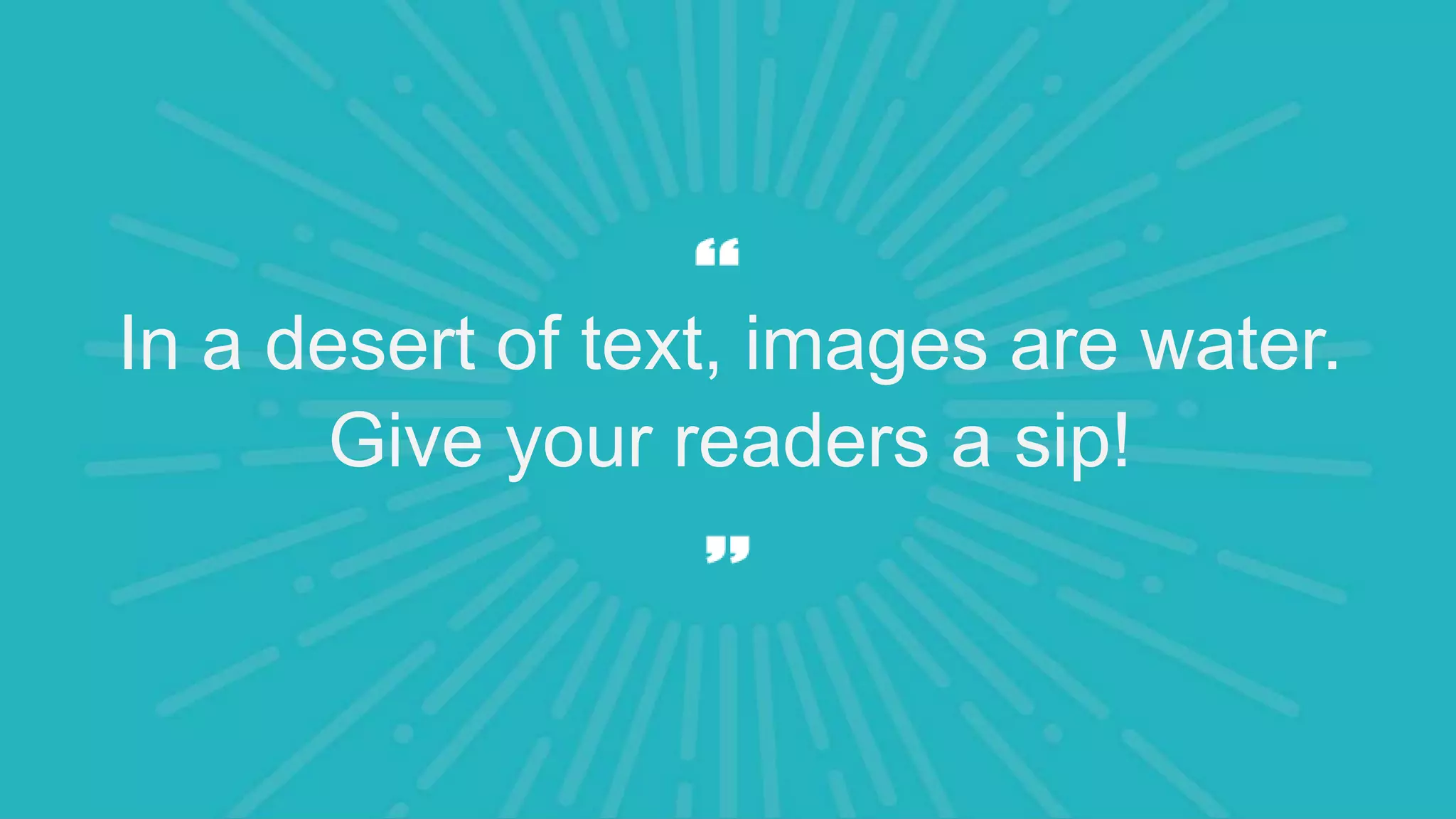 In a desert of text, images are water.
Give your readers a sip!
 