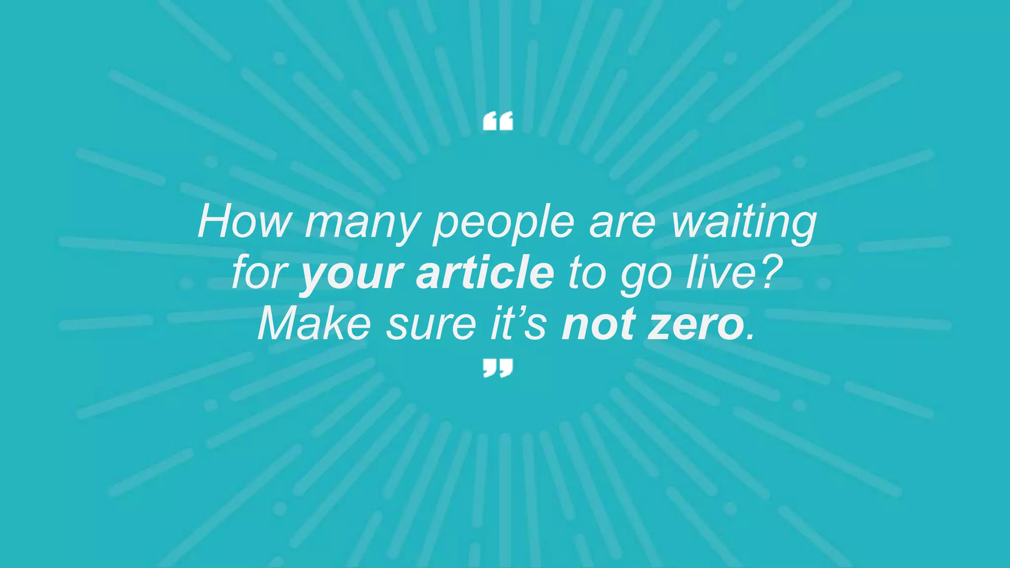 How many people are waiting
for your article to go live?
Make sure it’s not zero.
 
