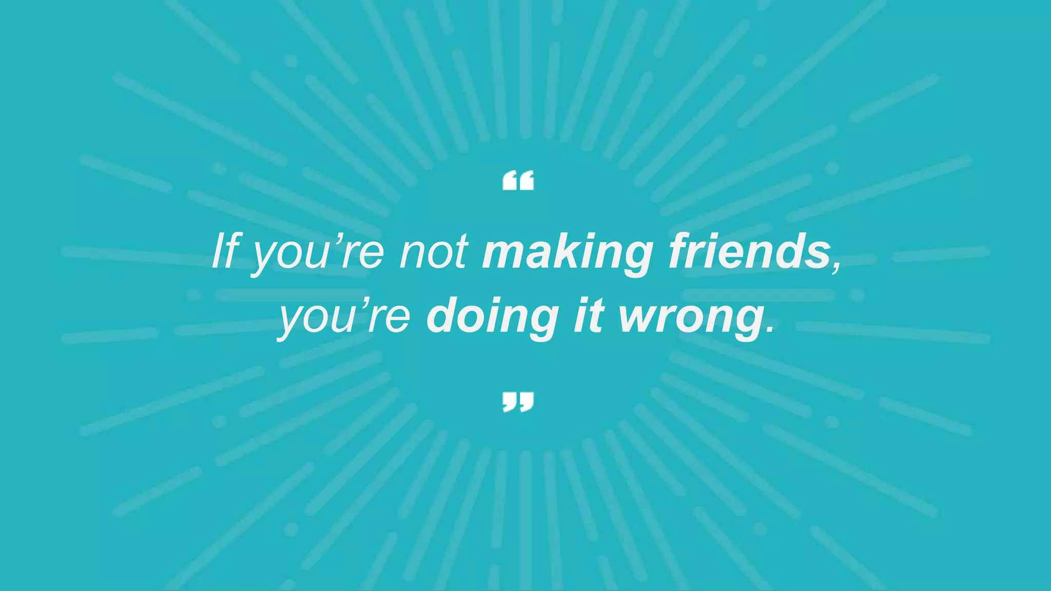 If you’re not making friends,
you’re doing it wrong.
 