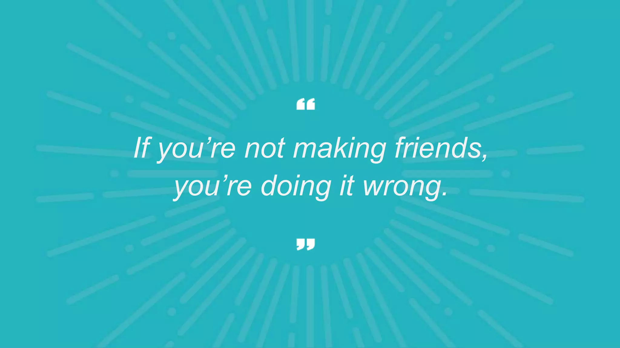 If you’re not making friends,
you’re doing it wrong.
 