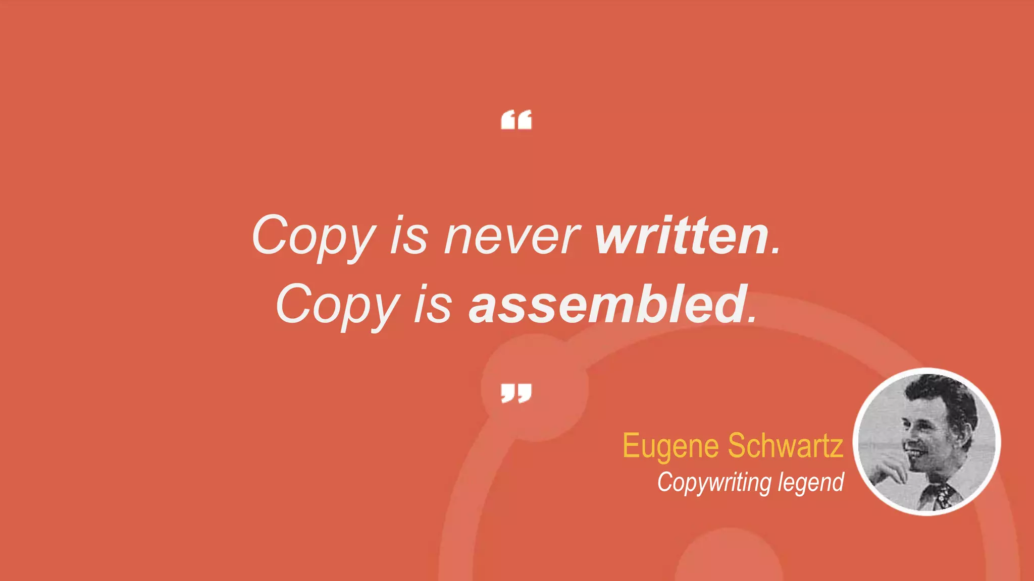 Eugene Schwartz
Copywriting legend
Copy is never written.
Copy is assembled.
 