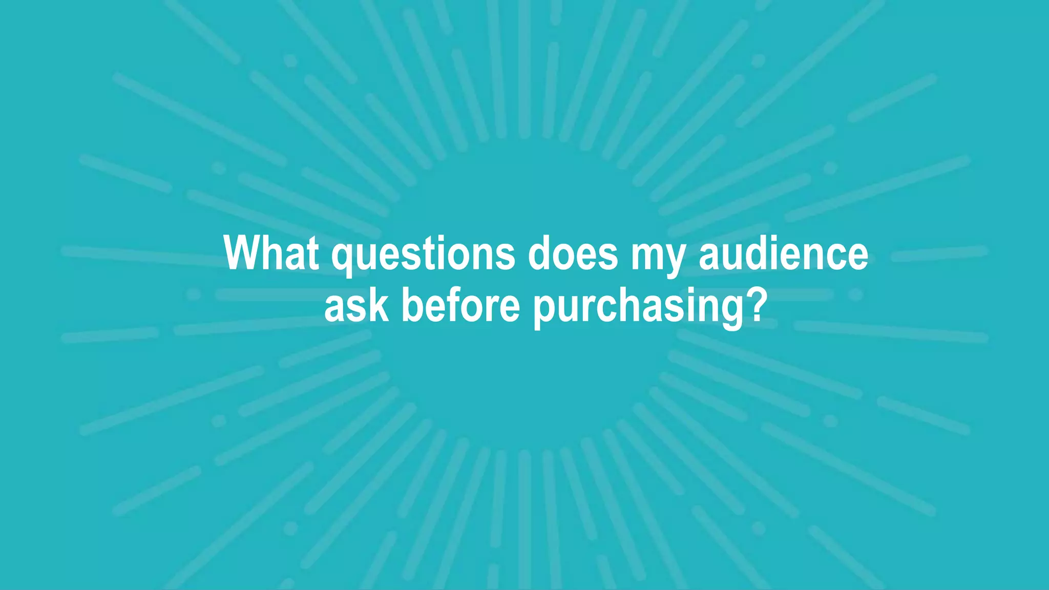 What questions does my audience
ask before purchasing?
 